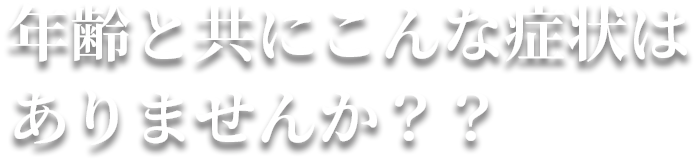 年齢と共にこんな症状はありませんか？？