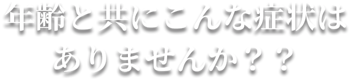 年齢と共にこんな症状はありませんか？？