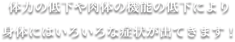 体力の低下や肉体の機能の低下により身体にはいろいろな症状が出てきます！