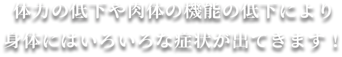 体力の低下や肉体の機能の低下により身体にはいろいろな症状が出てきます！