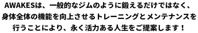 AWAKESは、一般的なジムのように鍛えるだけではなく、身体全体の機能を向上させるトレーニングとメンテナンスを行うことにより、永く活力ある人生をご提案します！