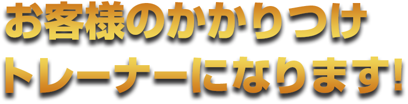 お客様のかかりつけトレーナーになります!