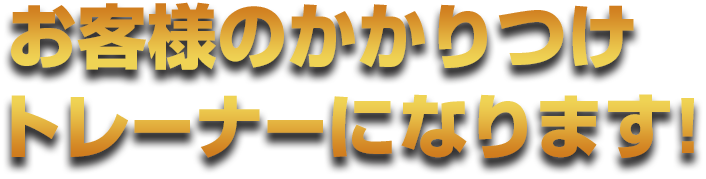 お客様のかかりつけトレーナーになります!