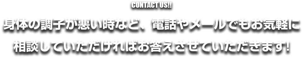 CONTACT US!!身体の調子が悪い時など、電話やメールでもお気軽に相談していただければお答えさせていただきます!