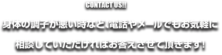 CONTACT US!!身体の調子が悪い時など、電話やメールでもお気軽に相談していただければお答えさせていただきます!