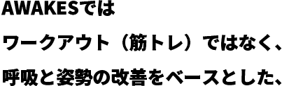 AWAKESではワークアウト（筋トレ）ではなく、呼吸と姿勢の改善をベースとした、